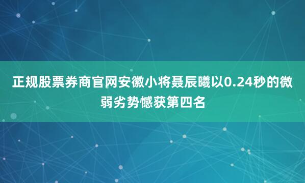 正规股票券商官网安徽小将聂辰曦以0.24秒的微弱劣势憾获第四名