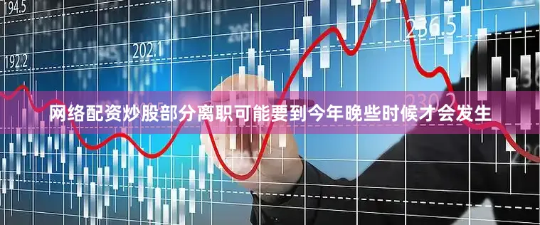 网络配资炒股部分离职可能要到今年晚些时候才会发生