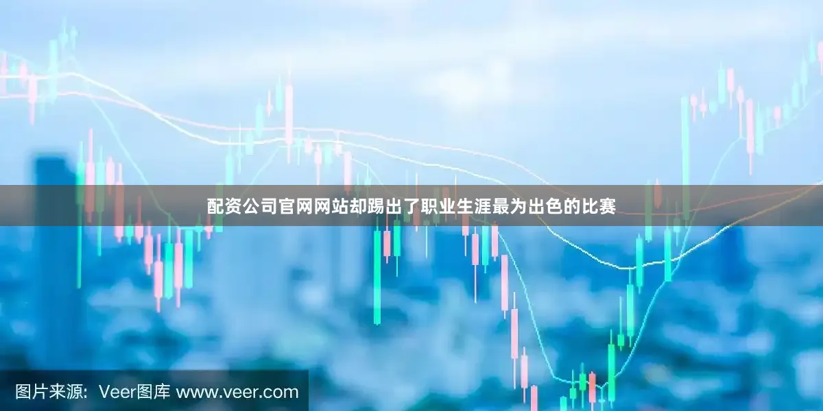 配资公司官网网站却踢出了职业生涯最为出色的比赛