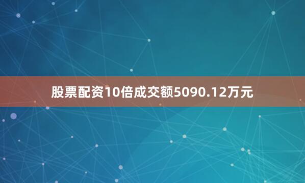 股票配资10倍成交额5090.12万元