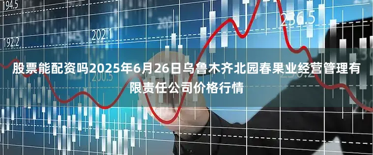 股票能配资吗2025年6月26日乌鲁木齐北园春果业经营管理有限责任公司价格行情