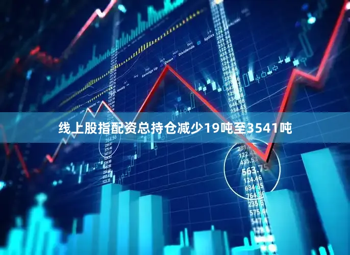 线上股指配资总持仓减少19吨至3541吨
