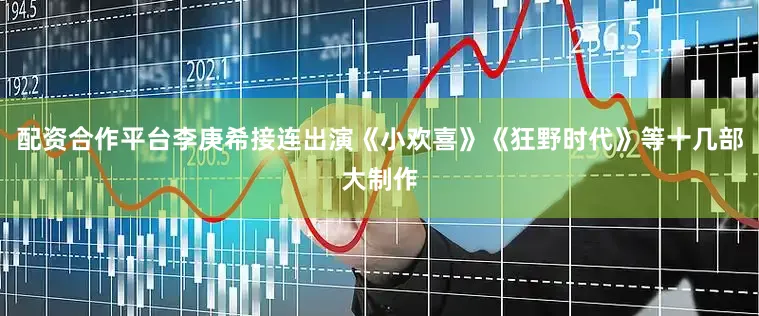 配资合作平台李庚希接连出演《小欢喜》《狂野时代》等十几部大制作