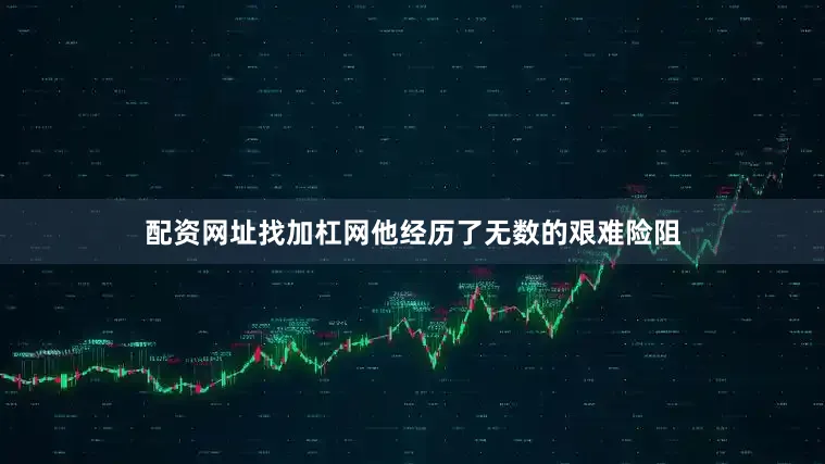 配资网址找加杠网他经历了无数的艰难险阻