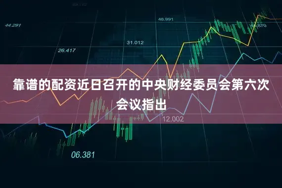 靠谱的配资近日召开的中央财经委员会第六次会议指出