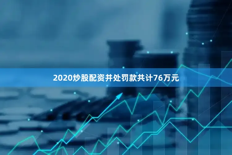 2020炒股配资并处罚款共计76万元