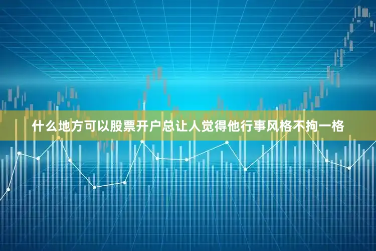 什么地方可以股票开户总让人觉得他行事风格不拘一格