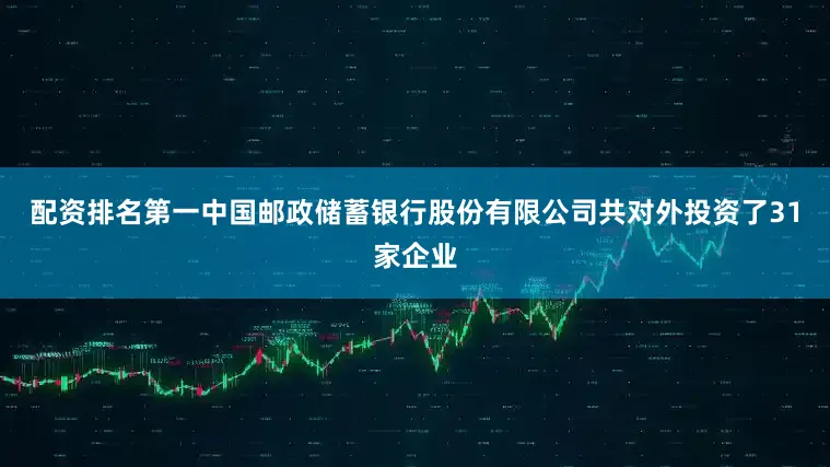 配资排名第一中国邮政储蓄银行股份有限公司共对外投资了31家企业
