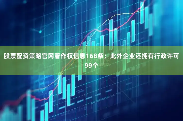 股票配资策略官网著作权信息168条；此外企业还拥有行政许可99个