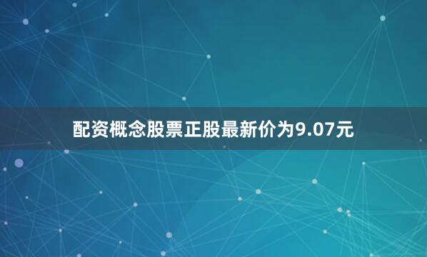 配资概念股票正股最新价为9.07元