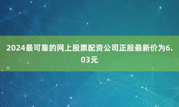 2024最可靠的网上股票配资公司正股最新价为6.03元