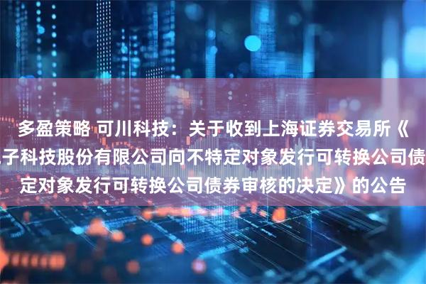 多盈策略 可川科技：关于收到上海证券交易所《关于终止对苏州可川电子科技股份有限公司向不特定对象发行可转换公司债券审核的决定》的公告