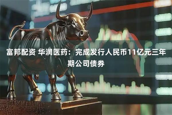 富邦配资 华润医药：完成发行人民币11亿元三年期公司债券