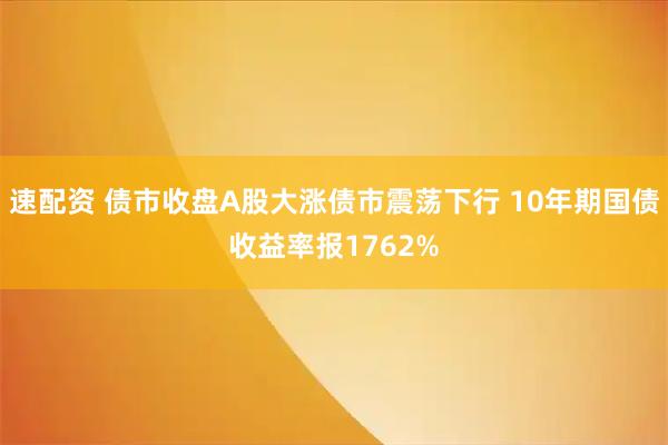 速配资 债市收盘A股大涨债市震荡下行 10年期国债收益率报1762%