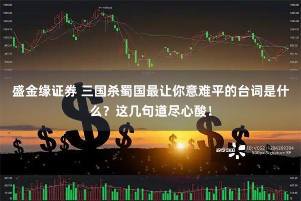 盛金缘证券 三国杀蜀国最让你意难平的台词是什么？这几句道尽心酸！