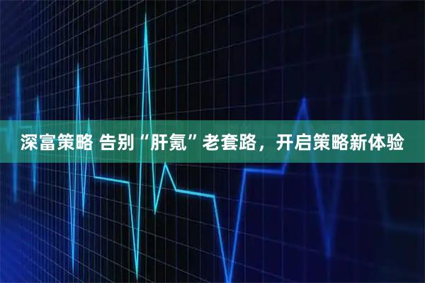 深富策略 告别“肝氪”老套路，开启策略新体验