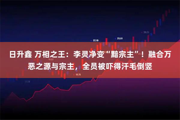 日升鑫 万相之王：李灵净变“黯宗主”！融合万恶之源与宗主，全员被吓得汗毛倒竖