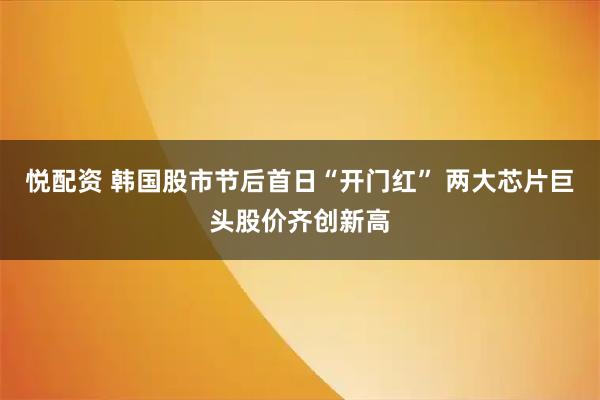 悦配资 韩国股市节后首日“开门红” 两大芯片巨头股价齐创新高