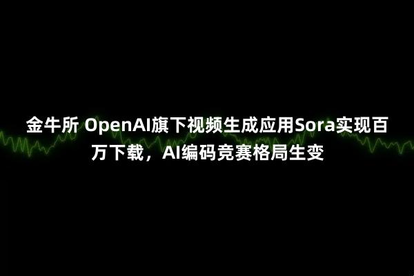金牛所 OpenAI旗下视频生成应用Sora实现百万下载，AI编码竞赛格局生变
