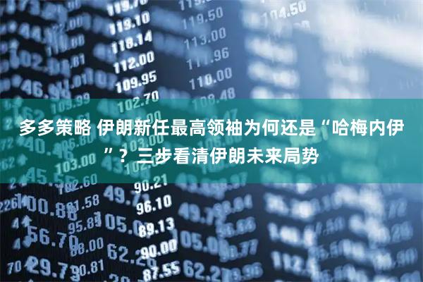 多多策略 伊朗新任最高领袖为何还是“哈梅内伊”？三步看清伊朗未来局势