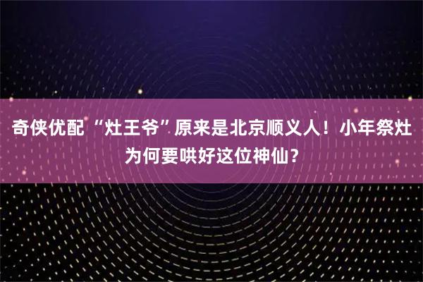 奇侠优配 “灶王爷”原来是北京顺义人！小年祭灶为何要哄好这位神仙？