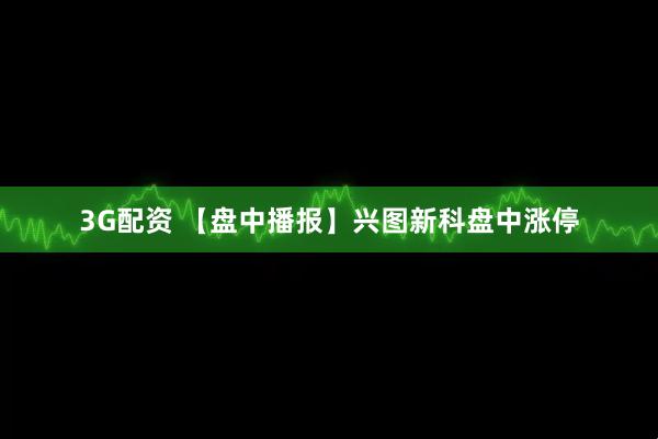 3G配资 【盘中播报】兴图新科盘中涨停