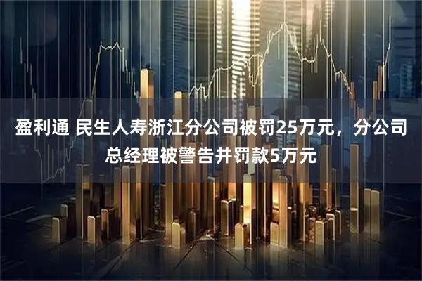 盈利通 民生人寿浙江分公司被罚25万元,分公司总经理被警告并罚款5万元