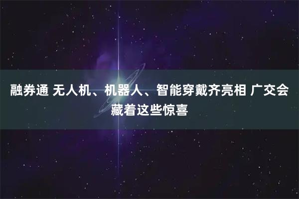 融券通 无人机、机器人、智能穿戴齐亮相 广交会藏着这些惊喜