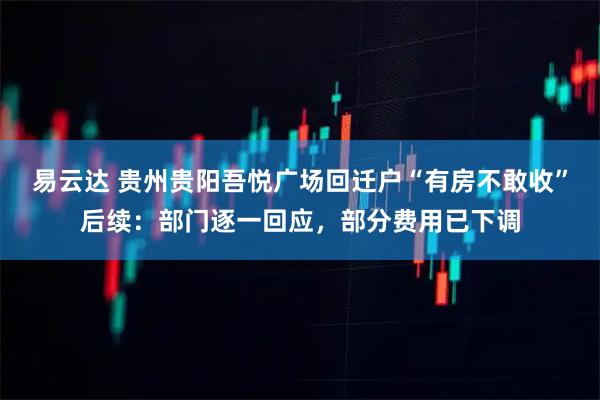 易云达 贵州贵阳吾悦广场回迁户“有房不敢收”后续：部门逐一回应，部分费用已下调