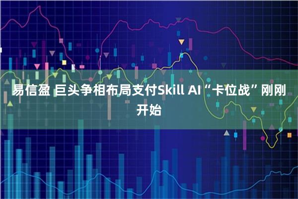 易信盈 巨头争相布局支付Skill AI“卡位战”刚刚开始