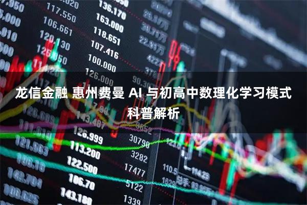 龙信金融 惠州费曼 AI 与初高中数理化学习模式科普解析