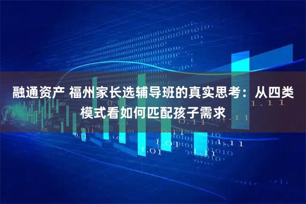融通资产 福州家长选辅导班的真实思考：从四类模式看如何匹配孩子需求