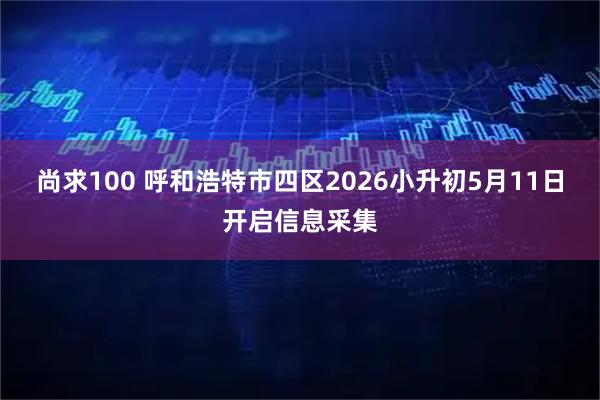 尚求100 呼和浩特市四区2026小升初5月11日开启信息采集