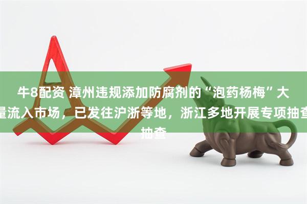 牛8配资 漳州违规添加防腐剂的“泡药杨梅”大量流入市场，已发往沪浙等地，浙江多地开展专项抽查