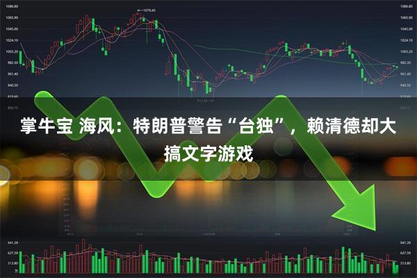 掌牛宝 海风：特朗普警告“台独”，赖清德却大搞文字游戏