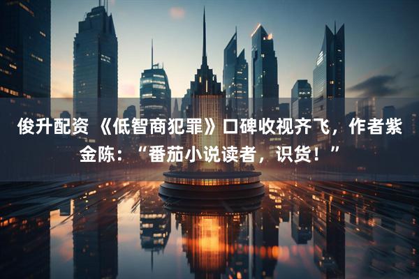 俊升配资 《低智商犯罪》口碑收视齐飞，作者紫金陈：“番茄小说读者，识货！”