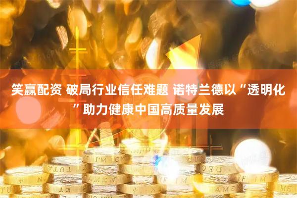 笑赢配资 破局行业信任难题 诺特兰德以“透明化”助力健康中国高质量发展