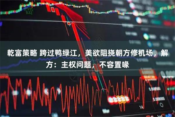 乾富策略 跨过鸭绿江，美欲阻挠朝方修机场，解方：主权问题，不容置喙