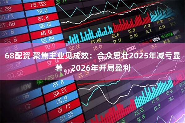 68配资 聚焦主业见成效：合众思壮2025年减亏显著，2026年开局盈利
