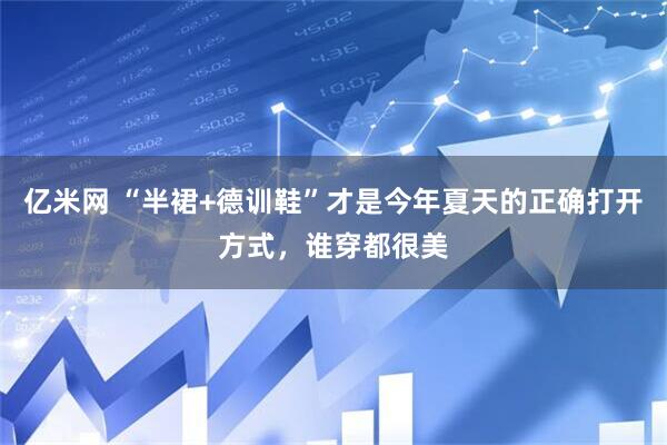 亿米网 “半裙+德训鞋”才是今年夏天的正确打开方式，谁穿都很美
