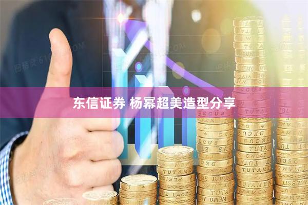 东信证券 杨幂超美造型分享