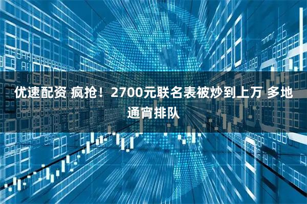 优速配资 疯抢！2700元联名表被炒到上万 多地通宵排队