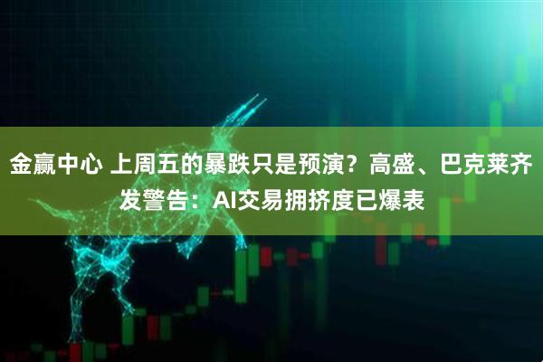 金赢中心 上周五的暴跌只是预演？高盛、巴克莱齐发警告：AI交易拥挤度已爆表