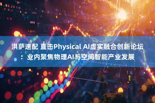洪萨速配 直击Physical AI虚实融合创新论坛：业内聚焦物理AI与空间智能产业发展