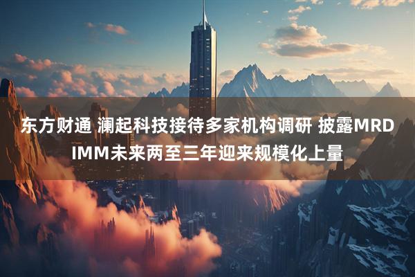 东方财通 澜起科技接待多家机构调研 披露MRDIMM未来两至三年迎来规模化上量