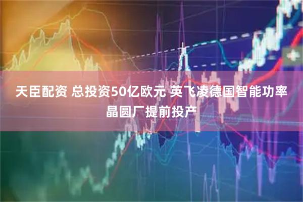 天臣配资 总投资50亿欧元 英飞凌德国智能功率晶圆厂提前投产