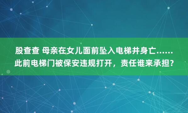 股查查 母亲在女儿面前坠入电梯井身亡......此前电梯门被保安违规打开，责任谁来承担？