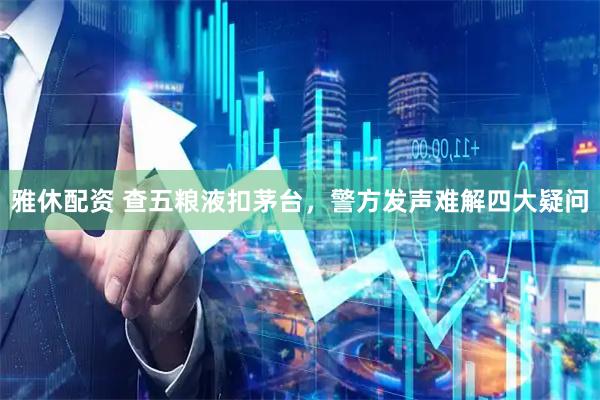 雅休配资 查五粮液扣茅台，警方发声难解四大疑问