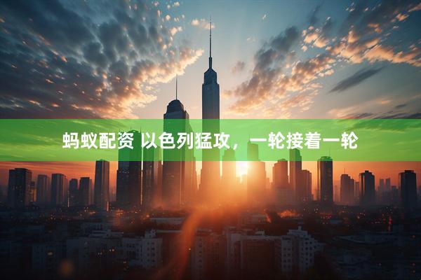 蚂蚁配资 以色列猛攻，一轮接着一轮
