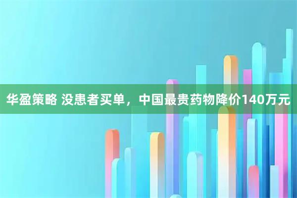 华盈策略 没患者买单，中国最贵药物降价140万元